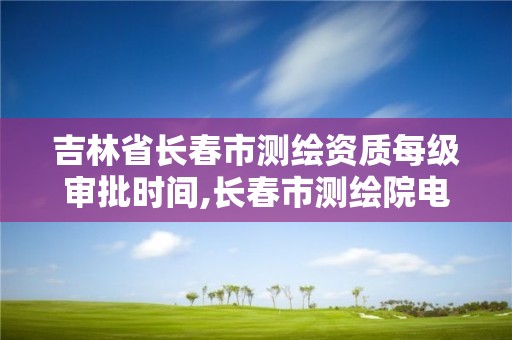 吉林省長春市測繪資質每級審批時間,長春市測繪院電話。