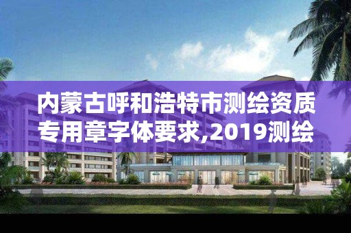 內蒙古呼和浩特市測繪資質專用章字體要求,2019測繪資質年審政策。