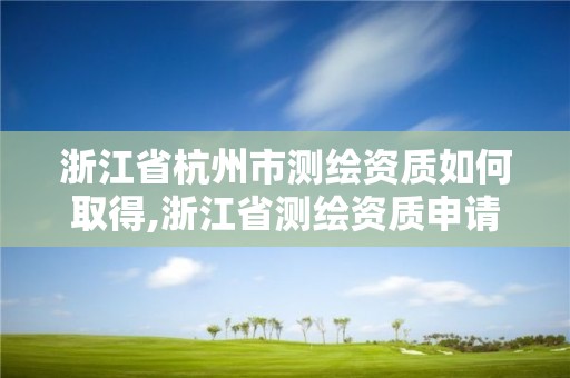 浙江省杭州市測繪資質如何取得,浙江省測繪資質申請需要什么條件