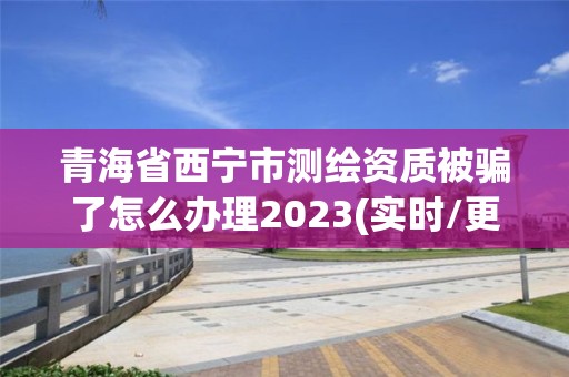 青海省西寧市測(cè)繪資質(zhì)被騙了怎么辦理2023(實(shí)時(shí)/更新中)