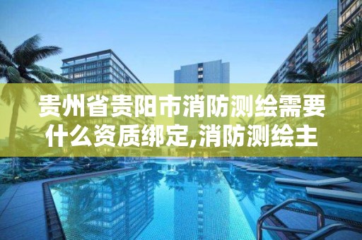 貴州省貴陽市消防測繪需要什么資質綁定,消防測繪主要內容。