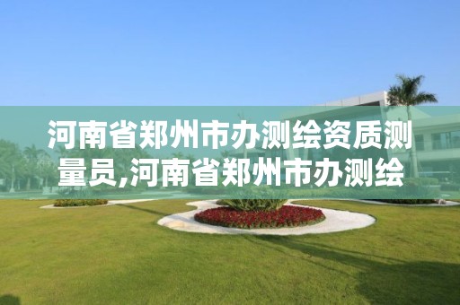 河南省鄭州市辦測繪資質測量員,河南省鄭州市辦測繪資質測量員證多少錢