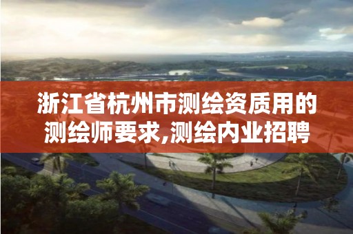 浙江省杭州市測繪資質用的測繪師要求,測繪內業招聘信息2021杭州