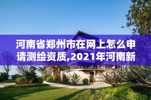 河南省鄭州市在網上怎么申請測繪資質,2021年河南新測繪資質辦理。