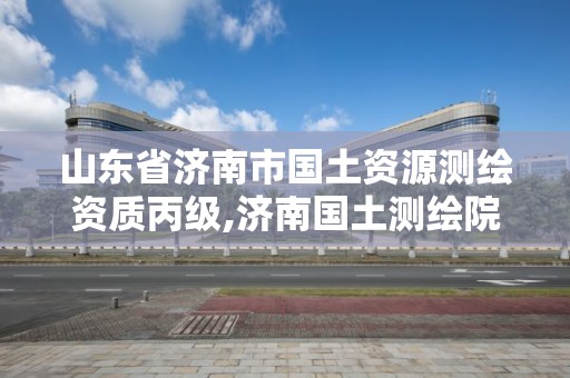 山東省濟南市國土資源測繪資質丙級,濟南國土測繪院