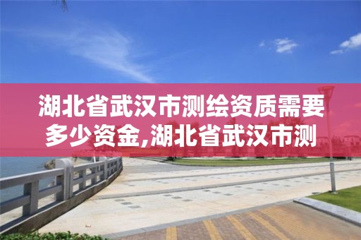 湖北省武漢市測繪資質需要多少資金,湖北省武漢市測繪資質需要多少資金才能辦理