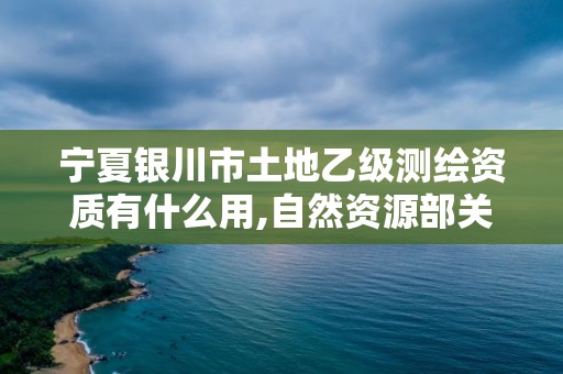 寧夏銀川市土地乙級測繪資質有什么用,自然資源部關于延長乙級測繪資質證書有效期的公告。