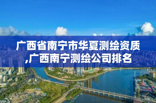 廣西省南寧市華夏測繪資質,廣西南寧測繪公司排名