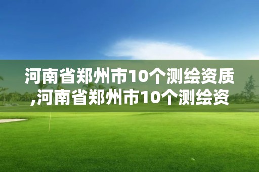 河南省鄭州市10個測繪資質(zhì),河南省鄭州市10個測繪資質(zhì)企業(yè)名單