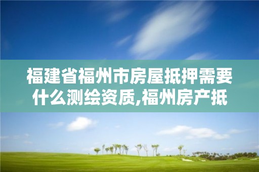 福建省福州市房屋抵押需要什么測繪資質,福州房產抵押登記在哪里辦理。