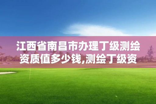 江西省南昌市辦理丁級測繪資質值多少錢,測繪丁級資質業務范圍。