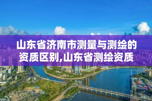 山東省濟(jì)南市測(cè)量與測(cè)繪的資質(zhì)區(qū)別,山東省測(cè)繪資質(zhì)管理規(guī)定