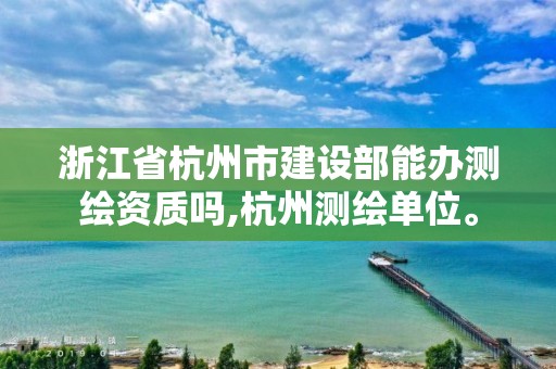 浙江省杭州市建設部能辦測繪資質嗎,杭州測繪單位。