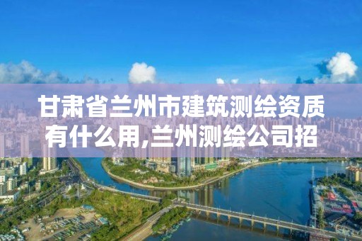 甘肅省蘭州市建筑測繪資質有什么用,蘭州測繪公司招聘信息