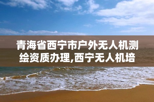 青海省西寧市戶外無人機測繪資質辦理,西寧無人機培訓。