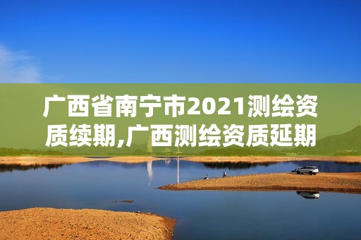 廣西省南寧市2021測繪資質續期,廣西測繪資質延期