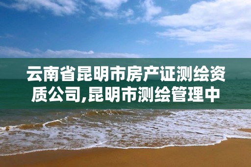 云南省昆明市房產證測繪資質公司,昆明市測繪管理中心 組織機構。