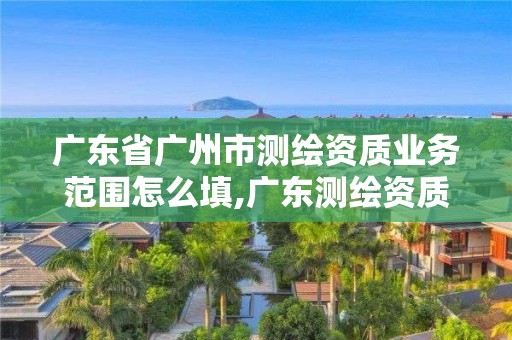 廣東省廣州市測繪資質業務范圍怎么填,廣東測繪資質查詢。