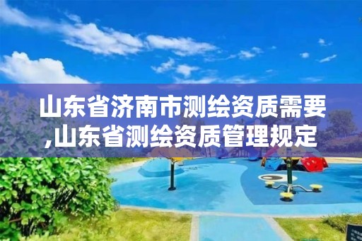 山東省濟南市測繪資質需要,山東省測繪資質管理規定