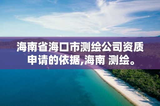 海南省海口市測繪公司資質申請的依據,海南 測繪。