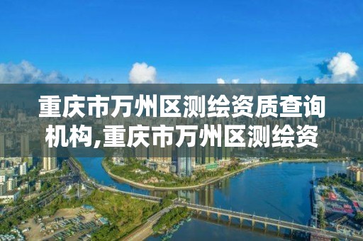 重慶市萬州區測繪資質查詢機構,重慶市萬州區測繪資質查詢機構電話