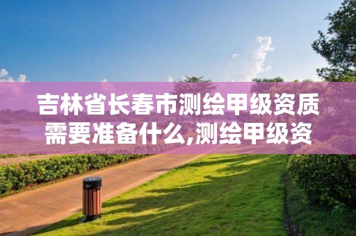 吉林省長(zhǎng)春市測(cè)繪甲級(jí)資質(zhì)需要準(zhǔn)備什么,測(cè)繪甲級(jí)資質(zhì)條件