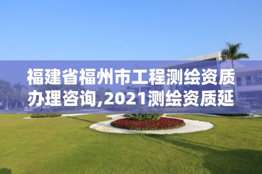 福建省福州市工程測繪資質辦理咨詢,2021測繪資質延期公告福建省。