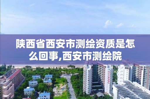 陜西省西安市測繪資質是怎么回事,西安市測繪院