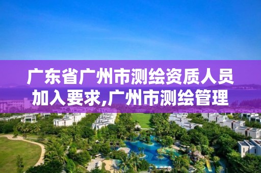 廣東省廣州市測(cè)繪資質(zhì)人員加入要求,廣州市測(cè)繪管理辦法