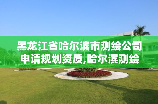 黑龍江省哈爾濱市測繪公司申請規劃資質,哈爾濱測繪勘察研究院怎么樣