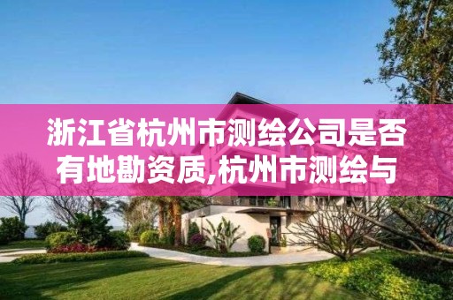 浙江省杭州市測繪公司是否有地勘資質(zhì),杭州市測繪與地理信息行業(yè)協(xié)會