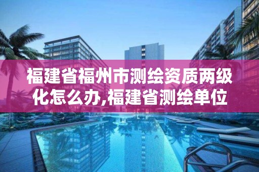 福建省福州市測繪資質兩級化怎么辦,福建省測繪單位名單