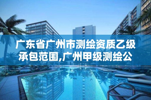 廣東省廣州市測繪資質(zhì)乙級承包范圍,廣州甲級測繪公司