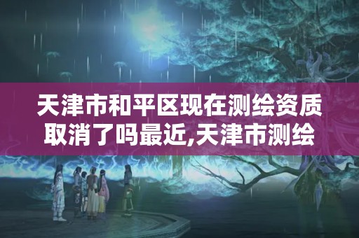 天津市和平區現在測繪資質取消了嗎最近,天津市測繪院有限公司資質。