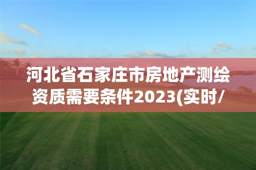 河北省石家莊市房地產測繪資質需要條件2023(實時/更新中)