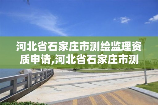 河北省石家莊市測繪監理資質申請,河北省石家莊市測繪監理資質申請公示