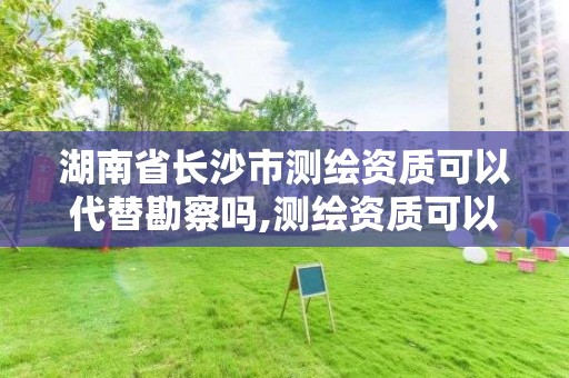 湖南省長沙市測繪資質可以代替勘察嗎,測繪資質可以直接辦理乙級嗎。