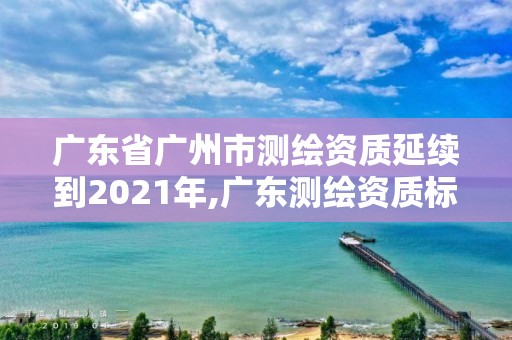 廣東省廣州市測(cè)繪資質(zhì)延續(xù)到2021年,廣東測(cè)繪資質(zhì)標(biāo)準(zhǔn)。