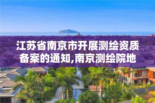 江蘇省南京市開展測繪資質(zhì)備案的通知,南京測繪院地址