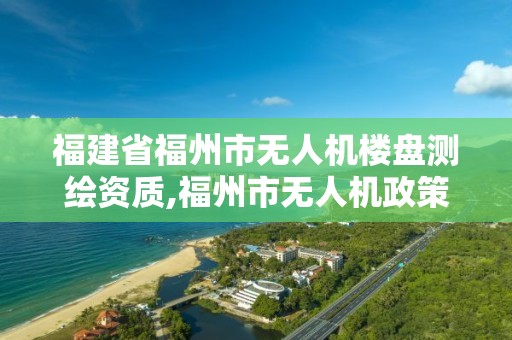 福建省福州市無人機樓盤測繪資質,福州市無人機政策。