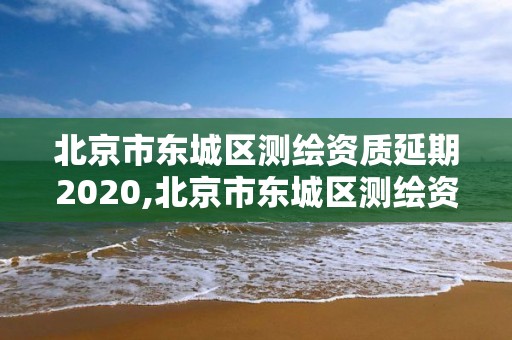 北京市東城區測繪資質延期2020,北京市東城區測繪資質延期2020年