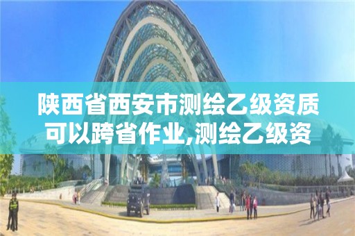 陜西省西安市測繪乙級資質可以跨省作業,測繪乙級資質人員要求