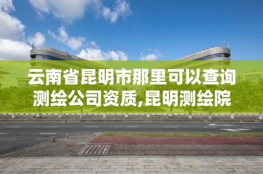 云南省昆明市那里可以查詢測繪公司資質,昆明測繪院是什么單位