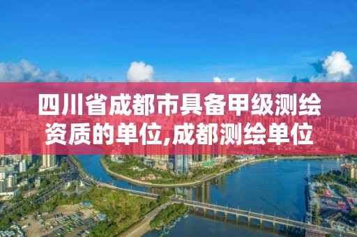 四川省成都市具備甲級測繪資質的單位,成都測繪單位集中在哪些地方