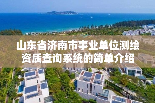 山東省濟南市事業(yè)單位測繪資質查詢系統(tǒng)的簡單介紹