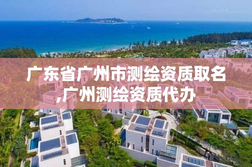 廣東省廣州市測繪資質取名,廣州測繪資質代辦