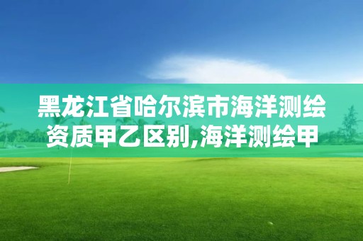 黑龍江省哈爾濱市海洋測繪資質甲乙區別,海洋測繪甲級資質單位