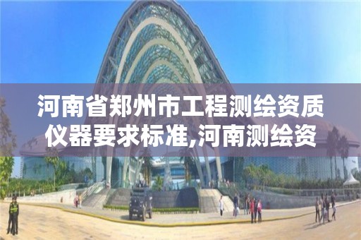 河南省鄭州市工程測繪資質儀器要求標準,河南測繪資質公示