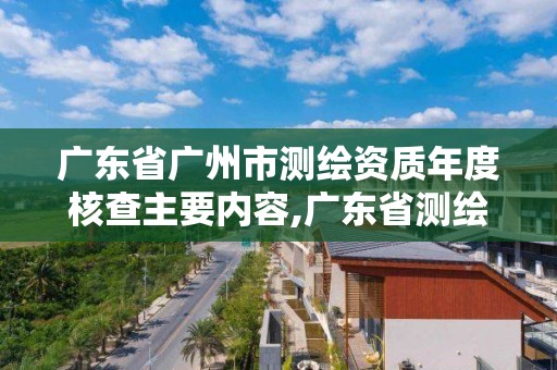 廣東省廣州市測繪資質年度核查主要內容,廣東省測繪資質辦理流程。