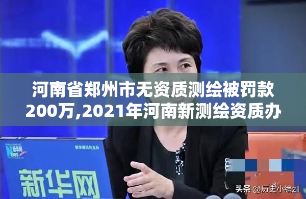 河南省鄭州市無資質測繪被罰款200萬,2021年河南新測繪資質辦理。